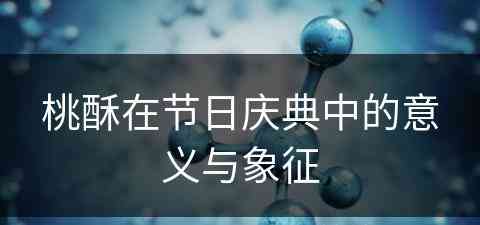 桃酥在节日庆典中的意义与象征